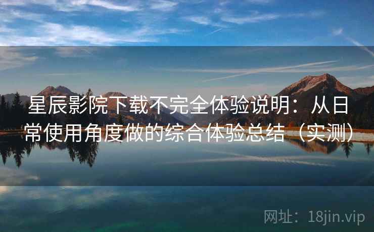 星辰影院下载不完全体验说明:从日常使用角度做的综合体验总结(实测) 星辰影院下载不完全体验说明:从日常使用角度做的综合体验总结(实测)