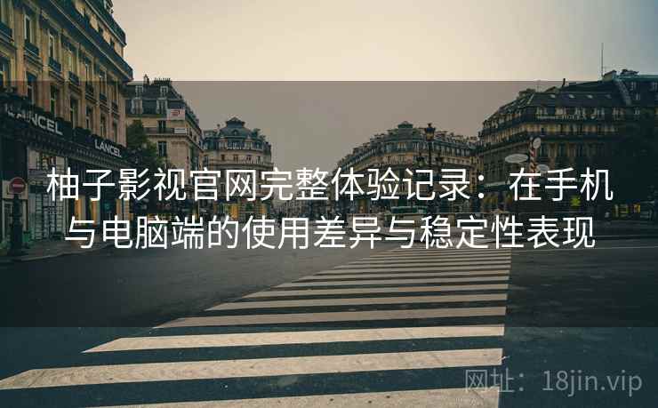 柚子影视官网完整体验记录:在手机与电脑端的使用差异与稳定性表现 柚子影视官网完整体验记录:在手机与电脑端的使用差异与稳定性表现