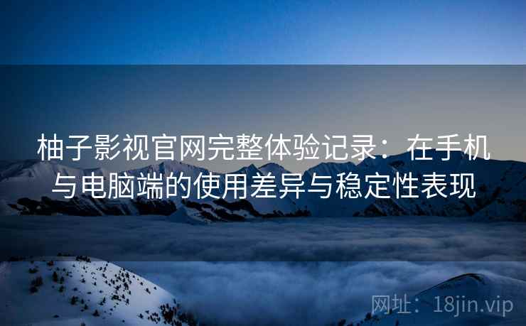 柚子影视官网完整体验记录:在手机与电脑端的使用差异与稳定性表现 柚子影视官网完整体验记录:在手机与电脑端的使用差异与稳定性表现