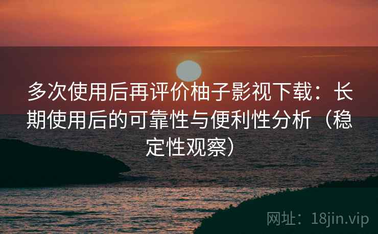 多次使用后再评价柚子影视下载:长期使用后的可靠性与便利性分析(稳定性观察) 多次使用后再评价柚子影视下载:长期使用后的可靠性与便利性分析(稳定性观察)