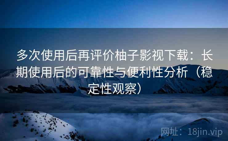 多次使用后再评价柚子影视下载:长期使用后的可靠性与便利性分析(稳定性观察) 多次使用后再评价柚子影视下载:长期使用后的可靠性与便利性分析(稳定性观察)