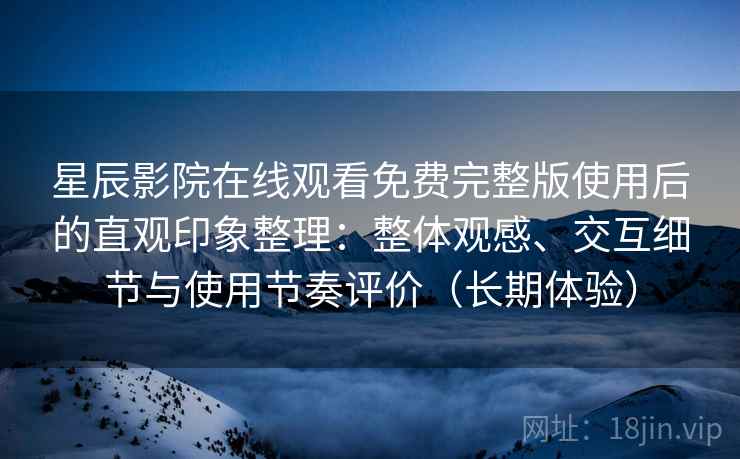 星辰影院在线观看免费完整版使用后的直观印象整理:整体观感、交互细节与使用节奏评价(长期体验) 星辰影院在线观看免费完整版使用后的直观印象整理:整体观感、交互细节与使用节奏评价(长期体验)