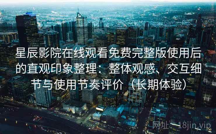 星辰影院在线观看免费完整版使用后的直观印象整理:整体观感、交互细节与使用节奏评价(长期体验) 星辰影院在线观看免费完整版使用后的直观印象整理:整体观感、交互细节与使用节奏评价(长期体验)