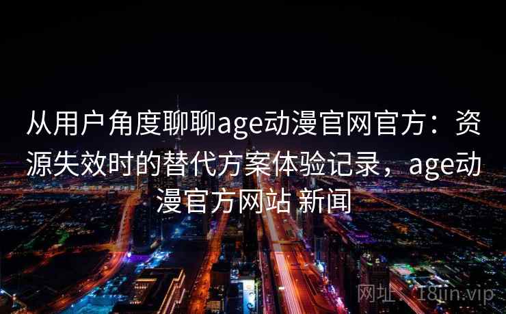从用户角度聊聊age动漫官网官方:资源失效时的替代方案体验记录,age动漫官方网站 新闻 从用户角度聊聊age动漫官网官方:资源失效时的替代方案体验记录,age动漫官方网站 新闻