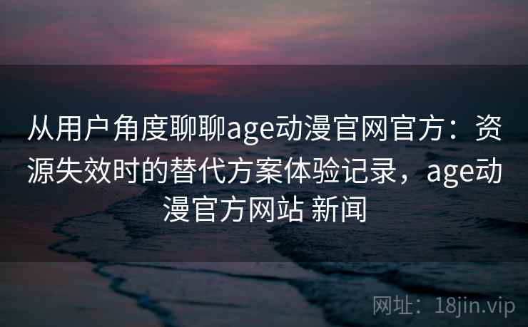 从用户角度聊聊age动漫官网官方:资源失效时的替代方案体验记录,age动漫官方网站 新闻 从用户角度聊聊age动漫官网官方:资源失效时的替代方案体验记录,age动漫官方网站 新闻