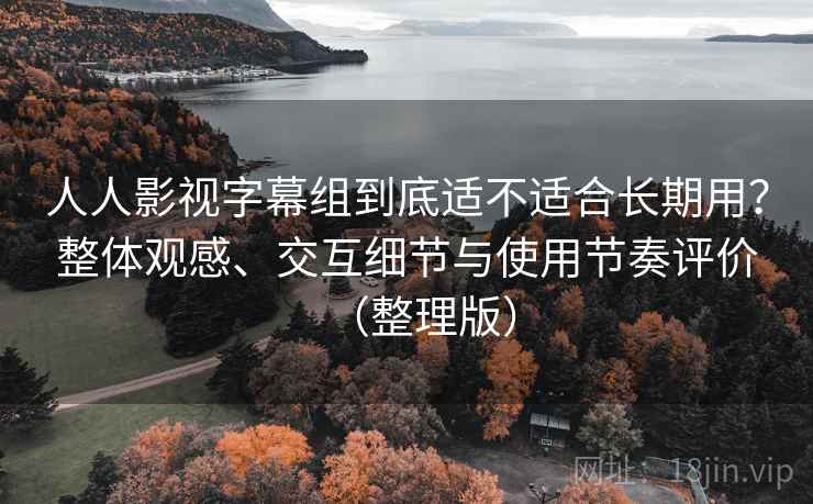 人人影视字幕组到底适不适合长期用?整体观感、交互细节与使用节奏评价(整理版) 人人影视字幕组到底适不适合长期用?整体观感、交互细节与使用节奏评价(整理版)