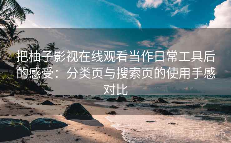 把柚子影视在线观看当作日常工具后的感受：分类页与搜索页的使用手感对比